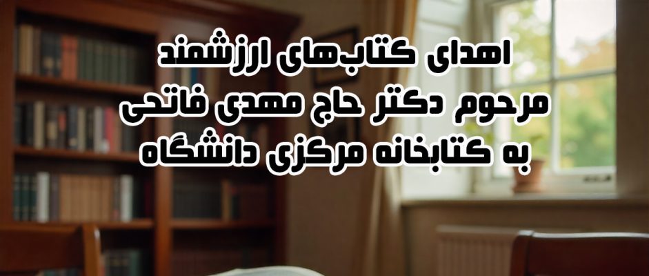 اهدای کتاب‌های ارزشمند مرحوم دکتر حاج مهدی فاتحی به کتابخانه مرکزی دانشگاه